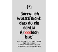 Sorry, ich wusste nicht, dass du ein echtes Arxxxloch bist: Der ultimative Leitfaden für höfliche Konfrontationen und schlagfertige Momente