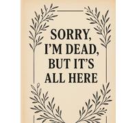 Sorry, I'm Dead, But It’s All Here: A Practical Organizer for My Final Wishes, Important Details, and Solving Every Problem If I Die.