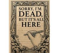 Sorry, I'm Dead, But It’s All Here: A Practical Organizer for My Final Wishes, Important Details, and Solving Every Problem If I Die.