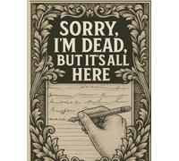 Sorry, I'm Dead, But It’s All Here: A Practical Organizer for My Final Wishes, Important Details, and Solving Every Problem If I Die.