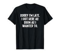 Sorry I'm Late I Got Here As Soon As I Wanted Camiseta
