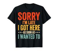 Sorry I'm Late I Got Here As Soon As I Wanted To Camiseta
