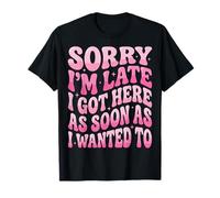 Sorry I'm Late I Got Here As Soon As I Wanted To Camiseta