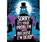 Sorry, It’s Your Problem Now, Because I’m Dead - A Funny End-of-Life Planner: A Simple After-Death Organizer for Loved Ones with My Final Wishes & Important Information for When I’m Gone