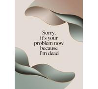 Sorry, It’s Your Problem Now Because I’m Dead: A Simple End-of-Life Planner & After-Death Organizer for My Final Wishes