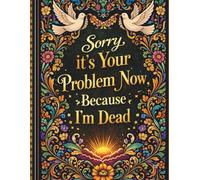 Sorry, It’s Your Problem Now Because I’m Dead: A Thoughtfully Structured Planner to Help Loved Ones Navigate Important Details, Final Wishes, and Personal Messages with Clarity and Care