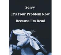 Sorry, It’s Your Problem Now Because I’m Dead: An End-of-Life Planner to Organize Important Information, Estate Details, Funeral Wishes, and Digital Accounts