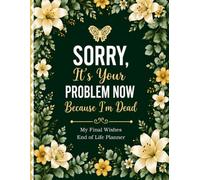 Sorry, It’s Your Problem Now Because I’m Dead: End of Life Planner, Final Wishes Organizer, Estate Planning Workbook, Funeral Wishes Journal, ... Book, and Legacy Planner for Loved Ones