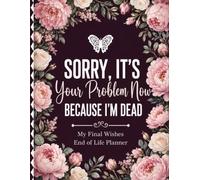 Sorry, It’s Your Problem Now, Because I’m Dead: End-of-Life Planner | Leave Clear Instructions, Essential Records, Final Wishes, and Personal Information for Your Family