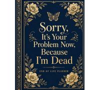 Sorry, It’s Your Problem Now, Because I’m Dead: Funny End of Life Planner for Final Wishes, Personal Records, Important Documents, Funeral Plans, Accounts, and Last Messages