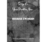 Sorry, it’s your problem now… BECAUSE I’M DEAD!: Funny End of Life Planner for My Family & What to do When I Am Gone (End of Life Estate Planning & Personal Affairs Organizer, 8.5x11)