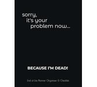 Sorry, it’s your problem now… BECAUSE I’M DEAD!: Funny End of Life Planner for My Family & What to do When I Am Gone (End of Life Estate Planning & Personal Affairs Organizer, 8.5x11)