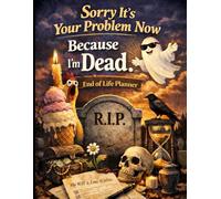 Sorry, it’s Your Problem Now, Because I'm Dead: A Clear End of Life Planner to Record Important Information, Estate Planning, and Final Wishes for Loved Ones