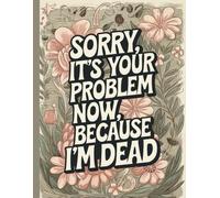 Sorry, it’s Your Problem Now, Because I'm Dead: A complete guide to organizing your personal assets, business matters, final wishes, and more.