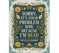 Sorry, it’s Your Problem Now , Because I'm Dead: A Humorous End-of-Life Organizer to Record Every Important Detail for Those You Leave Behind