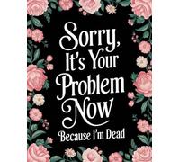 Sorry, It’s Your Problem Now, Because I'm Dead: A Simple After-Death Organizer & End-of-Life Planner for Loved Ones