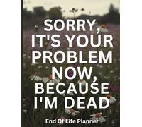 Sorry, it’s Your Problem Now, Because I'm Dead: A simple death organizer that includes everything your loved ones need know if you die
