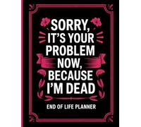 Sorry, it’s Your Problem Now, Because I'm Dead: A Simple End-of-Life Planner for Loved Ones
