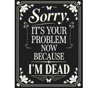 Sorry, It’s Your Problem Now, Because I'm Dead: A Simple End-of-Life Planner for Loved Ones & After-Death Organizer with Important Information to Know When I'm Gone