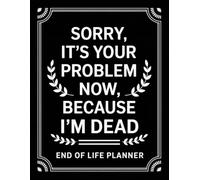 Sorry, it’s Your Problem Now, Because I'm Dead: A Straightforward Guide to Ensure Your Loved Ones Have All the Information They Need in the Event of Your Passing.