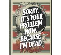 Sorry, it’s Your Problem Now, Because I'm Dead: A Straightforward Guide to Ensure Your Loved Ones Have All the Information They Need in the Event of Your Passing.