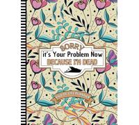 Sorry, it’s Your Problem Now , Because I'm Dead: A Thoughtful Planner to Record Your Final Wishes and Important Details