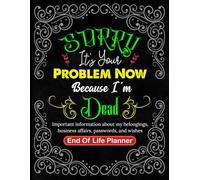 Sorry, it’s Your Problem Now, Because I'm Dead: All-in-One End of Life Organizer to Protect Your Loved Ones and Final Wishes