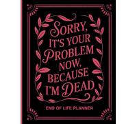 Sorry, it’s Your Problem Now, Because I'm Dead: An Easy-to-Use Guide for Your Loved Ones to Access Essential Information After Your Passing