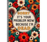Sorry, it’s Your Problem Now , Because I'm Dead: An Essential Death Organizer to Make Things Easier for Your Loved Ones