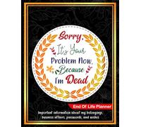 Sorry, it’s Your Problem Now, Because I'm Dead: An Ultimate End-of-Life Organizer for Wills, Finances, and Final Thoughts