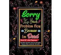 Sorry, it’s Your Problem Now, Because I'm Dead: An Ultimate End-of-Life Organizer to Keep Your Final Wishes, All in One Place