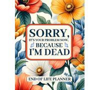 Sorry, it’s Your Problem Now , Because I'm Dead Book: End of Life Planner, Organizer for My Final Wishes, Important Details, and Solving Everything If I Die.