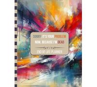 Sorry, it’s Your Problem Now , Because I'm Dead: Death Organizer to Provide Everything Your Loved Ones Need to Know in Case You Die - End of Life Planner