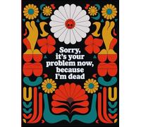 Sorry, it’s Your Problem Now , Because I'm Dead: End of Life Estate Planning & Personal Affairs Organizer