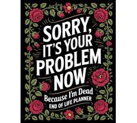 Sorry, it’s Your Problem Now , Because I'm Dead: End of Life Planner: A Complete Organizer for My Life Details, Heirlooms, and Final Instructions