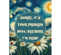Sorry, it’s Your Problem Now, Because I'm Dead: End of Life Planner, A Funny Guide for Your Loved Ones to Find Crucial Information After You Die.