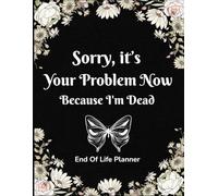 Sorry, It’s Your Problem Now, Because I'm Dead: End Of Life Planner, A Helpful Organizer for Final Wishes