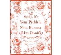 Sorry, it’s Your Problem Now, Because I'm Dead: End of Life Planner | A Straightforward Guide for Your Loved Ones After You Die
