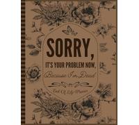 Sorry, it’s Your Problem Now , Because I'm Dead: End of Life Planner Everything Your Family Needs to Know After You're Dead