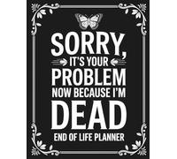 Sorry, it’s Your Problem Now, Because I'm Dead: End of Life Planner for Adults: A Practical Organizer for Final Wishes, Important Information, and Everything You’ll Need After I’m Gone