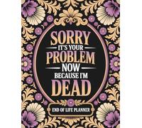 Sorry, it’s Your Problem Now, Because I'm Dead: End of Life Planner for Final Wishes, Important Documents, and Estate Planning