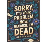 Sorry, it’s Your Problem Now , Because I'm Dead: End of Life Planner for Organizing My Final Wishes, Personal Information, and Everything You’ll Need to Handle When I’m Gone
