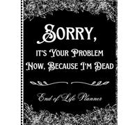 Sorry, it’s Your Problem Now, Because I'm Dead: End of Life Planner Organizer, Everything Your Family Needs to Know When You're Die