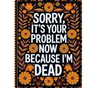Sorry, it’s Your Problem Now, Because I'm Dead: End of Life Planner Organizer, Everything Your Family Needs to Know When You're Die