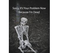 Sorry, it’s Your Problem Now , Because I'm Dead: End of Life Planner, Organizer for My Final Wishes, Important Details, and Solving Everything When I Die