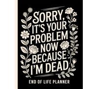 Sorry, it’s Your Problem Now, Because I'm Dead: End Of Life Planner Organizer Workbook