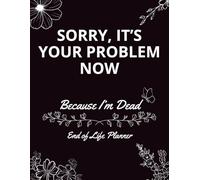 Sorry, it’s Your Problem Now , Because I'm Dead: End Of Life Planner Organizer Workbook, Funny End of Life Planner