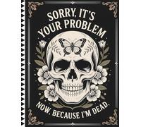 Sorry, it’s Your Problem Now, Because I'm Dead: Everything Your Family Needs to Know About Your Life, Finances, and Final Requests