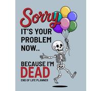 Sorry, it’s Your Problem Now, Because I'm Dead: Funny End of Life Planner, A Simple Death Organizer to Provide Everything You Need to Know When I am Gone | My Final Wishes Planning Book