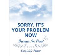Sorry, it’s Your Problem Now, Because I'm Dead: Funny End of Life Planner, End Of Life Planner Organizer Workbook to Help Your Loved Ones Handle Everything After You're Gone